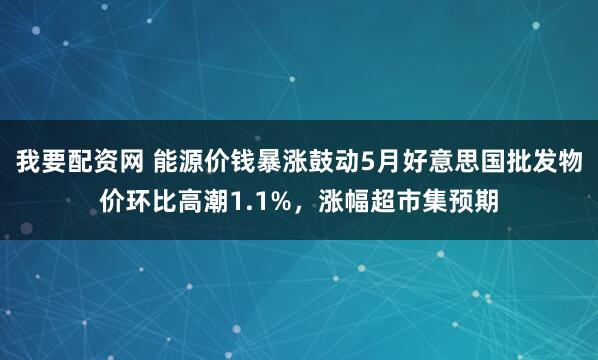 我要配资网 能源价钱暴涨鼓动5月好意思国批发物价环比高潮1.1%，涨幅超市集预期