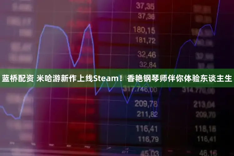 蓝桥配资 米哈游新作上线Steam！香艳钢琴师伴你体验东谈主生