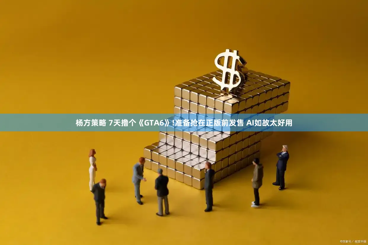 杨方策略 7天撸个《GTA6》!准备抢在正版前发售 AI如故太好用