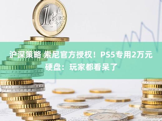 沪深策略 索尼官方授权！PS5专用2万元硬盘：玩家都看呆了