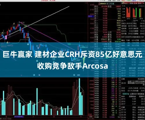 巨牛赢家 建材企业CRH斥资85亿好意思元收购竞争敌手Arcosa