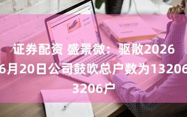 证券配资 盛景微:驱散2026年6月20日公司鼓吹总户数为13206户